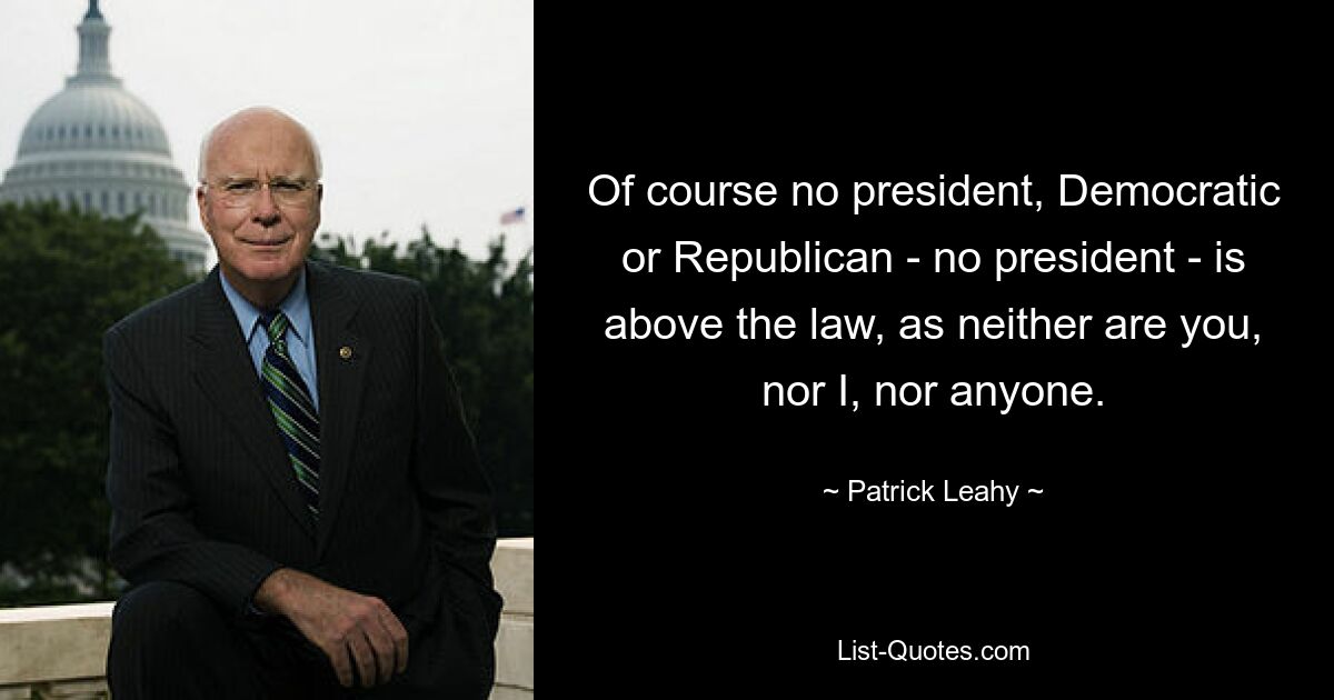 Of course no president, Democratic or Republican - no president - is above the law, as neither are you, nor I, nor anyone. — © Patrick Leahy