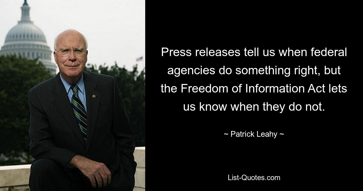 Press releases tell us when federal agencies do something right, but the Freedom of Information Act lets us know when they do not. — © Patrick Leahy