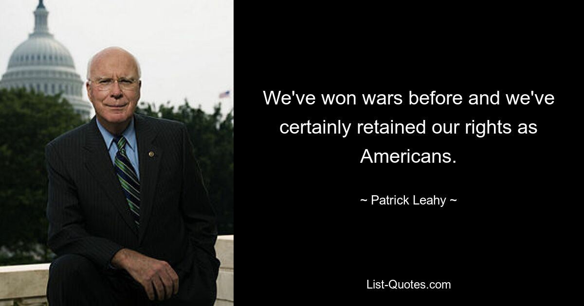 We've won wars before and we've certainly retained our rights as Americans. — © Patrick Leahy