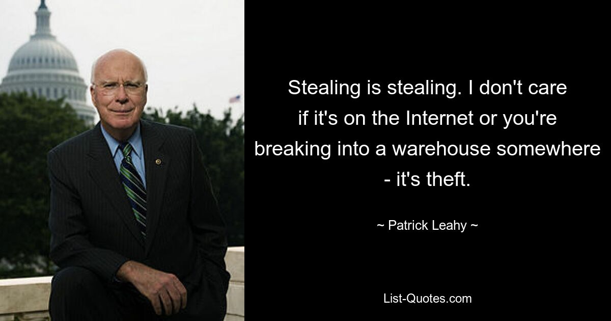 Stealing is stealing. I don't care if it's on the Internet or you're breaking into a warehouse somewhere - it's theft. — © Patrick Leahy