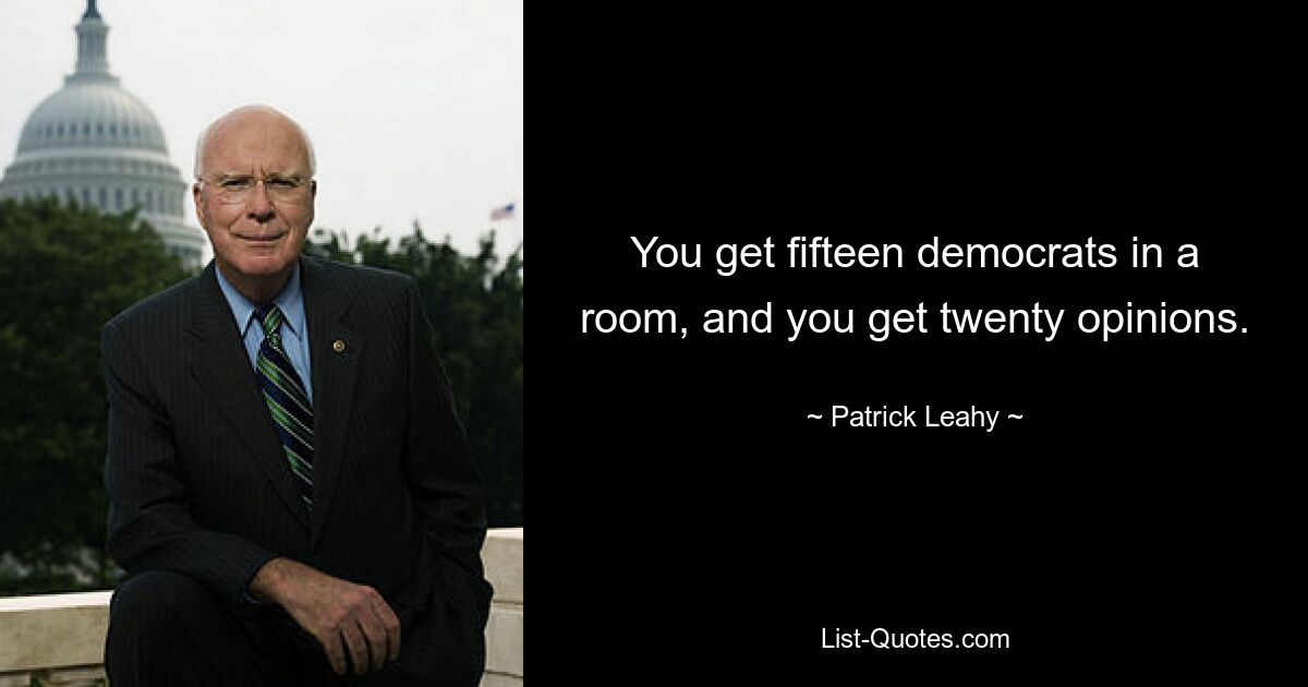 You get fifteen democrats in a room, and you get twenty opinions. — © Patrick Leahy