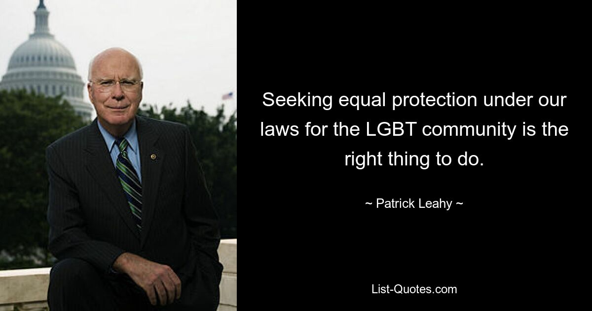 Seeking equal protection under our laws for the LGBT community is the right thing to do. — © Patrick Leahy