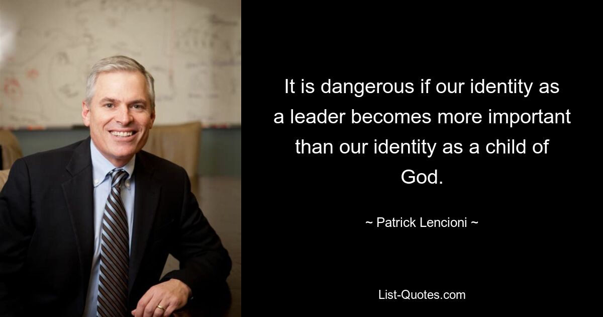 It is dangerous if our identity as a leader becomes more important than our identity as a child of God. — © Patrick Lencioni