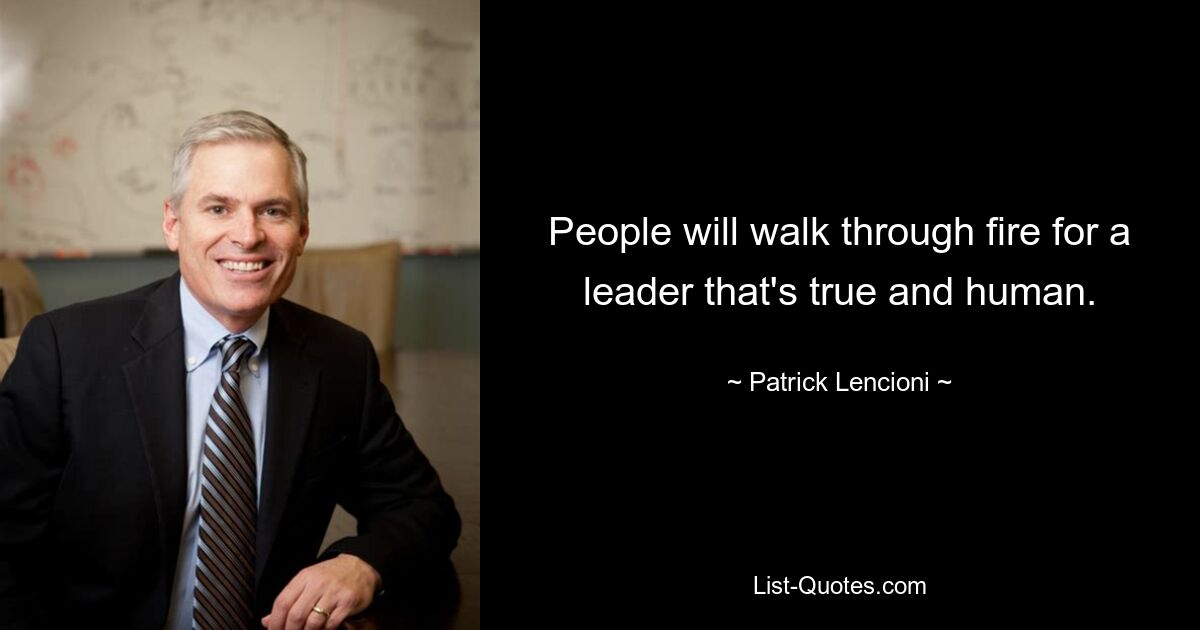 People will walk through fire for a leader that's true and human. — © Patrick Lencioni