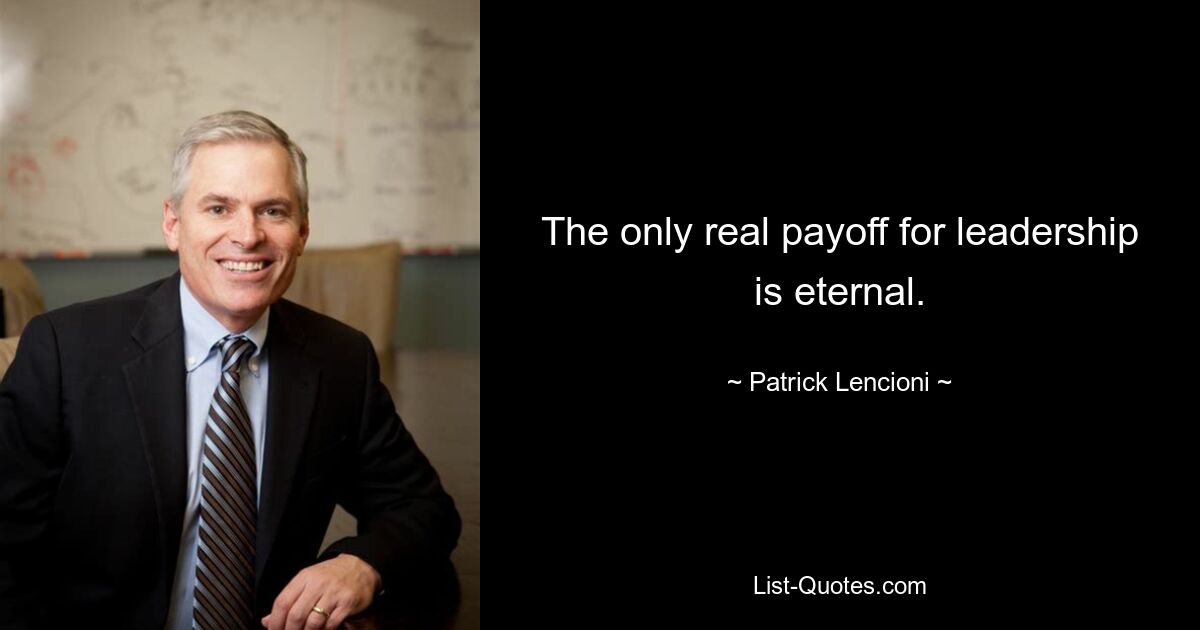 The only real payoff for leadership is eternal. — © Patrick Lencioni