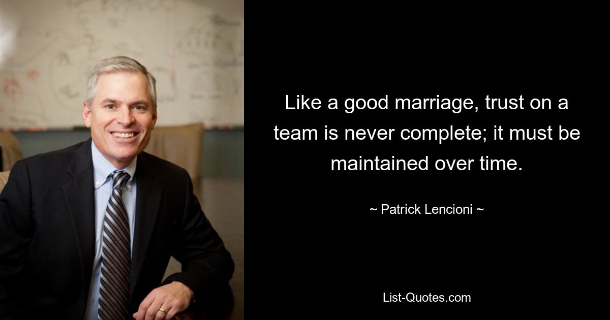 Like a good marriage, trust on a team is never complete; it must be maintained over time. — © Patrick Lencioni