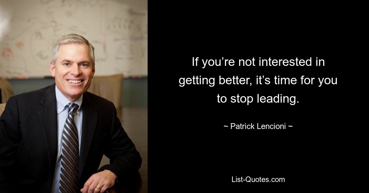 If you’re not interested in getting better, it’s time for you to stop leading. — © Patrick Lencioni