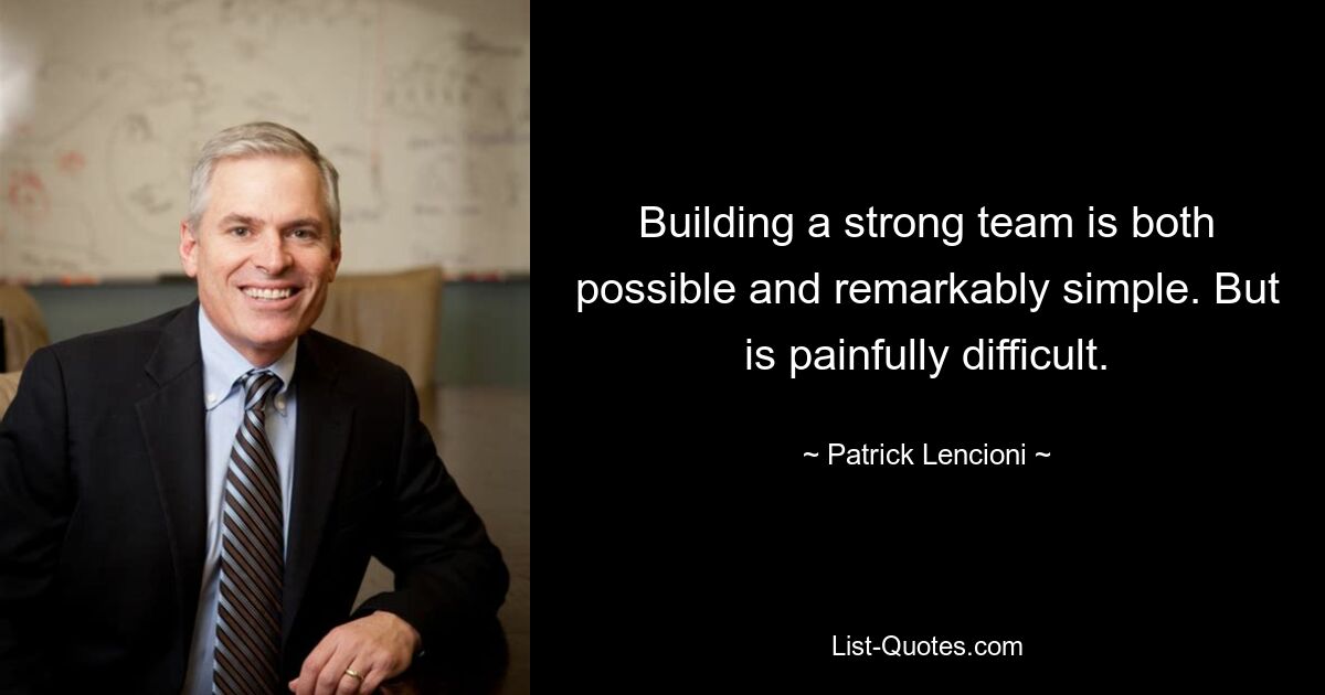 Building a strong team is both possible and remarkably simple. But is painfully difficult. — © Patrick Lencioni