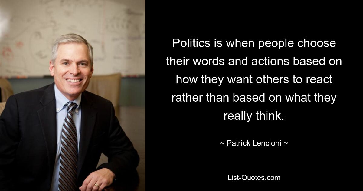 Politics is when people choose their words and actions based on how they want others to react rather than based on what they really think. — © Patrick Lencioni