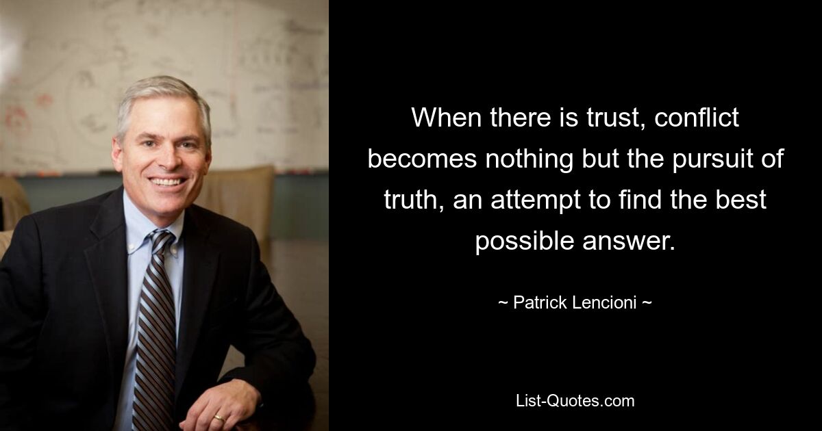 When there is trust, conflict becomes nothing but the pursuit of truth, an attempt to find the best possible answer. — © Patrick Lencioni