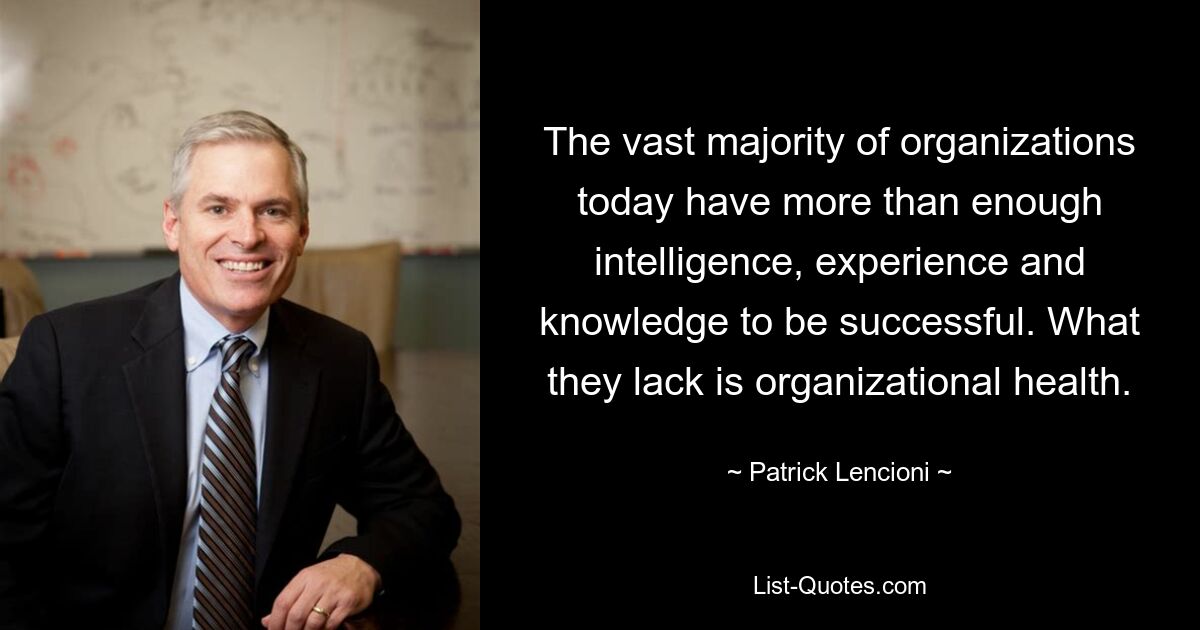 The vast majority of organizations today have more than enough intelligence, experience and knowledge to be successful. What they lack is organizational health. — © Patrick Lencioni