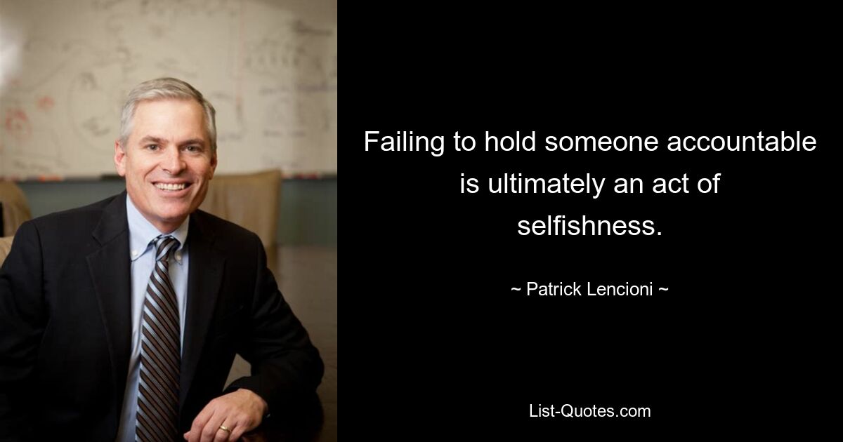 Failing to hold someone accountable is ultimately an act of selfishness. — © Patrick Lencioni