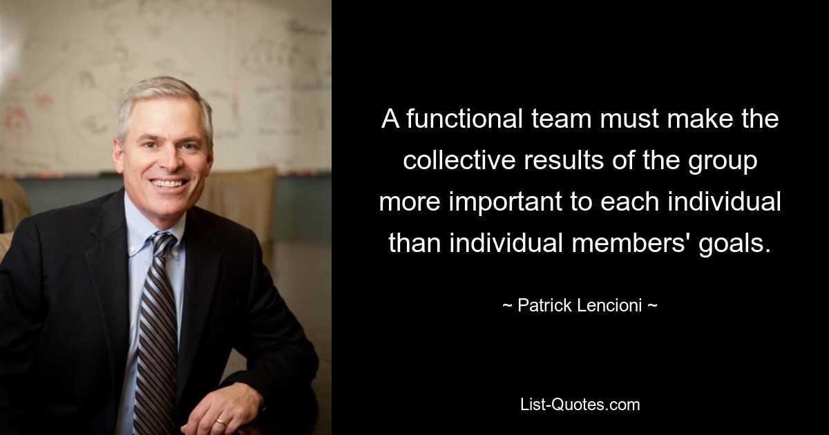 A functional team must make the collective results of the group more important to each individual than individual members' goals. — © Patrick Lencioni