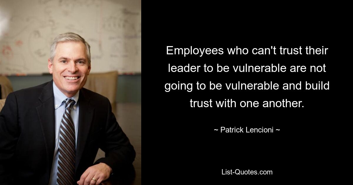 Employees who can't trust their leader to be vulnerable are not going to be vulnerable and build trust with one another. — © Patrick Lencioni