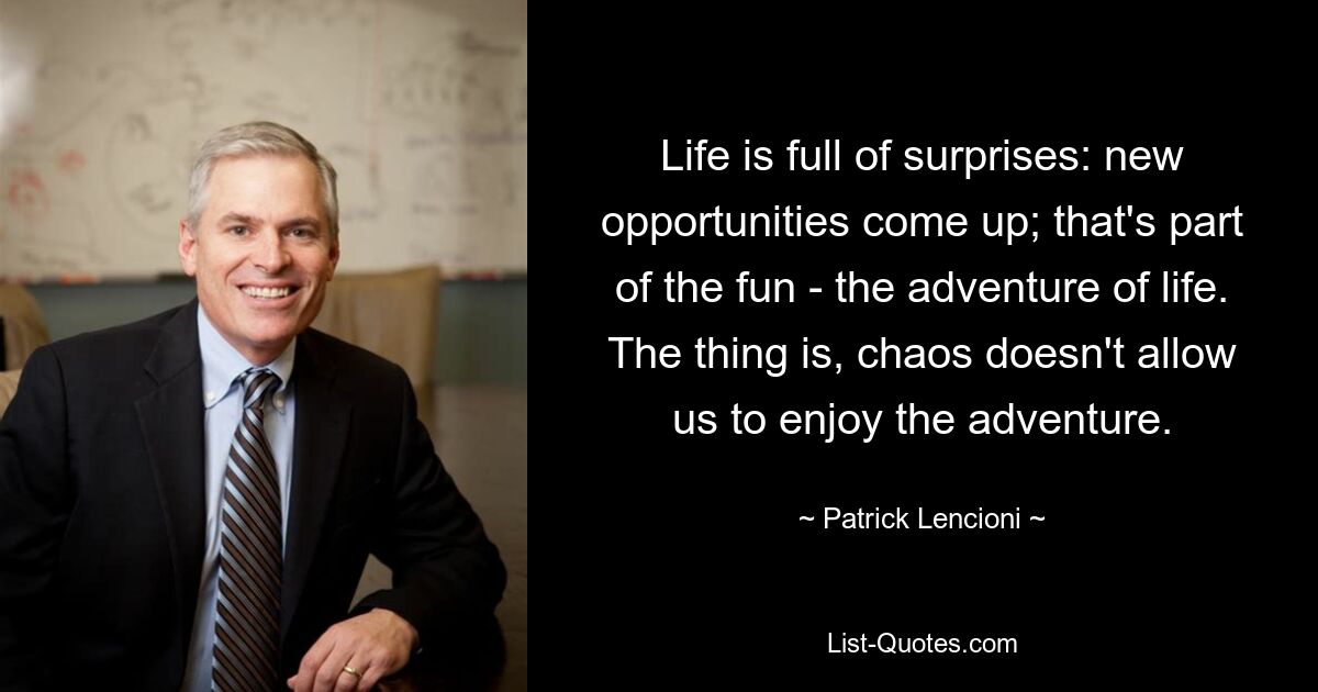 Life is full of surprises: new opportunities come up; that's part of the fun - the adventure of life. The thing is, chaos doesn't allow us to enjoy the adventure. — © Patrick Lencioni