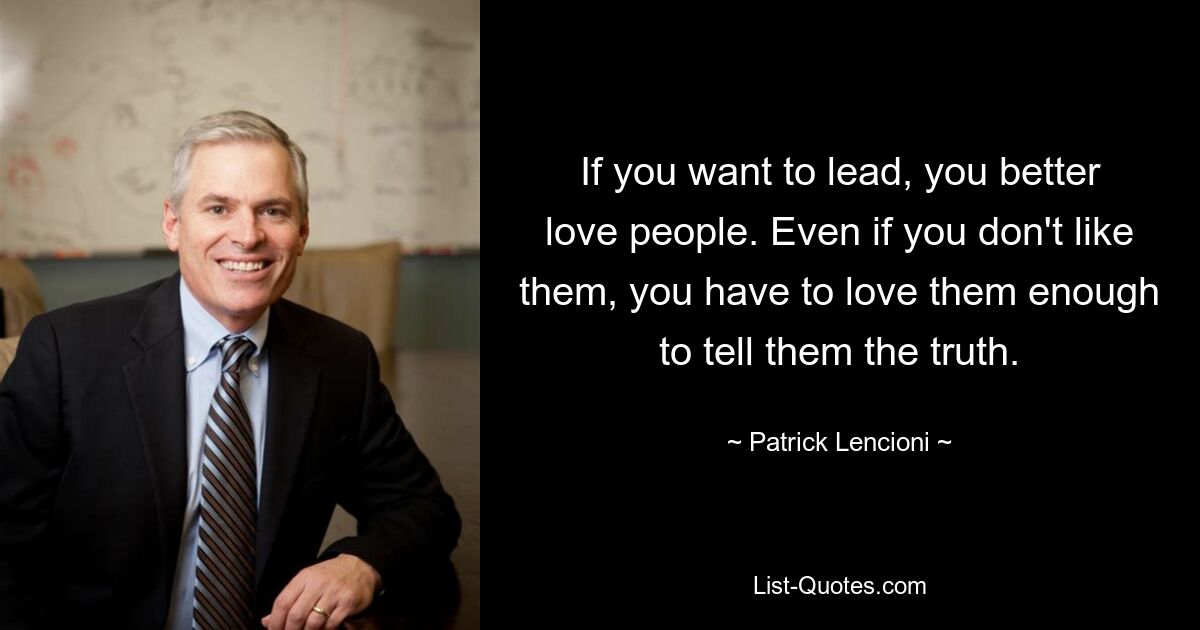 If you want to lead, you better love people. Even if you don't like them, you have to love them enough to tell them the truth. — © Patrick Lencioni