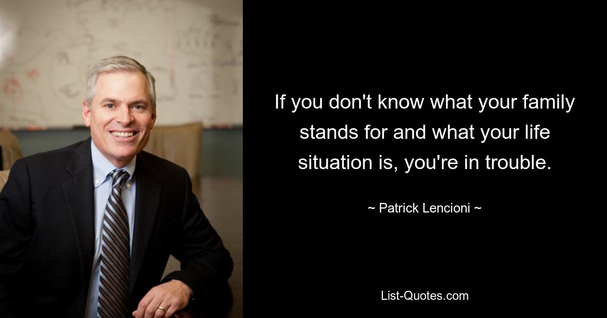 If you don't know what your family stands for and what your life situation is, you're in trouble. — © Patrick Lencioni