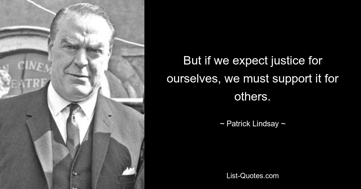 But if we expect justice for ourselves, we must support it for others. — © Patrick Lindsay