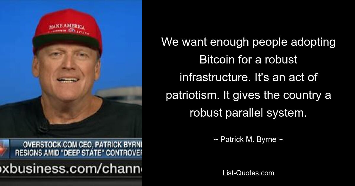 We want enough people adopting Bitcoin for a robust infrastructure. It's an act of patriotism. It gives the country a robust parallel system. — © Patrick M. Byrne