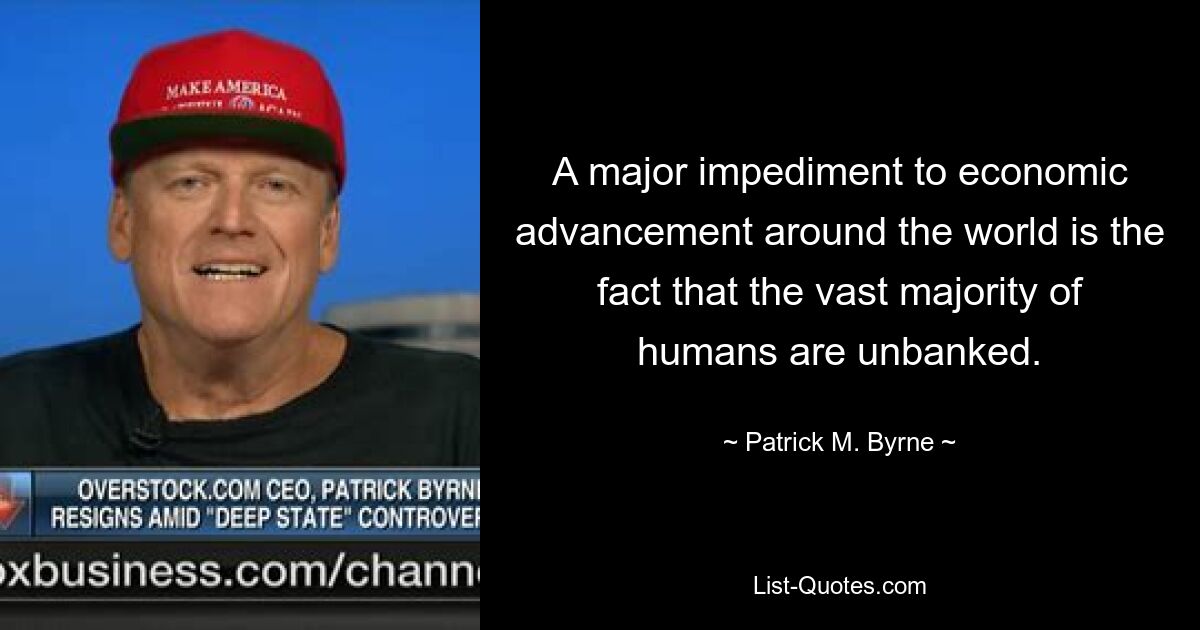 A major impediment to economic advancement around the world is the fact that the vast majority of humans are unbanked. — © Patrick M. Byrne