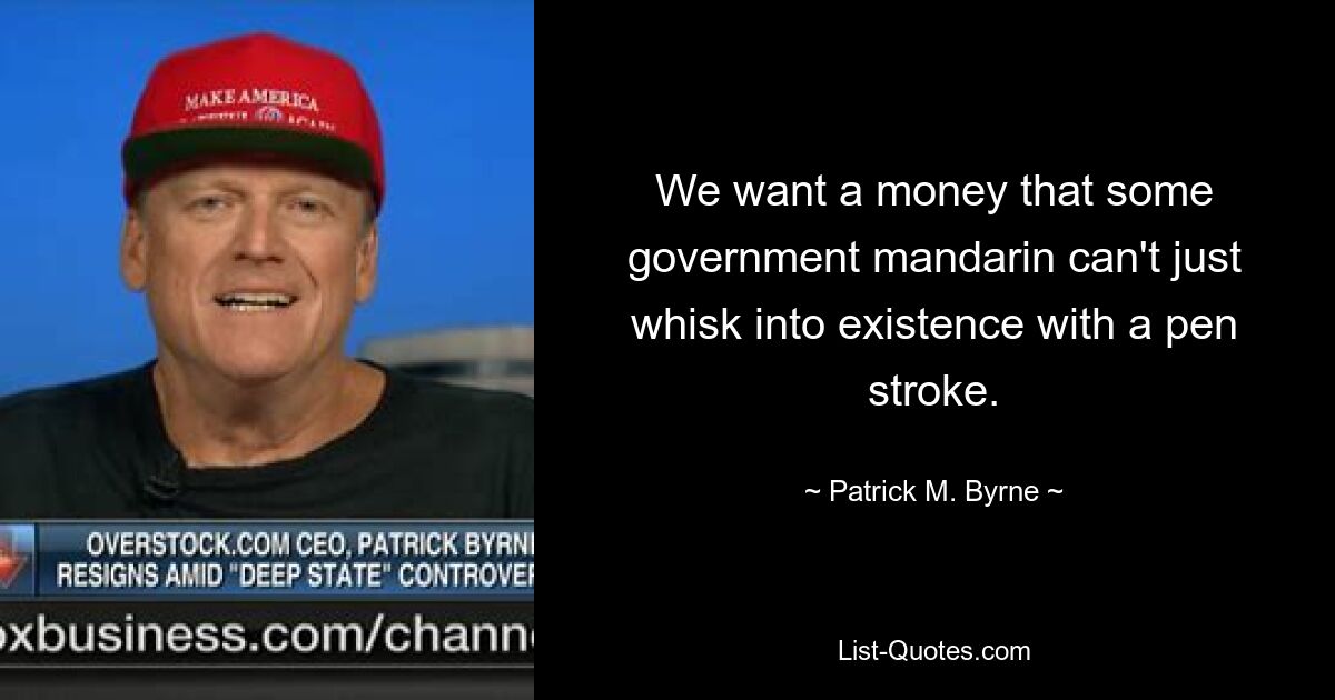 We want a money that some government mandarin can't just whisk into existence with a pen stroke. — © Patrick M. Byrne