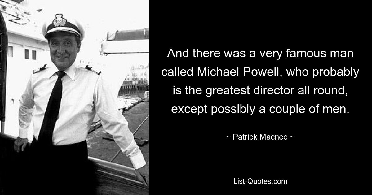 And there was a very famous man called Michael Powell, who probably is the greatest director all round, except possibly a couple of men. — © Patrick Macnee