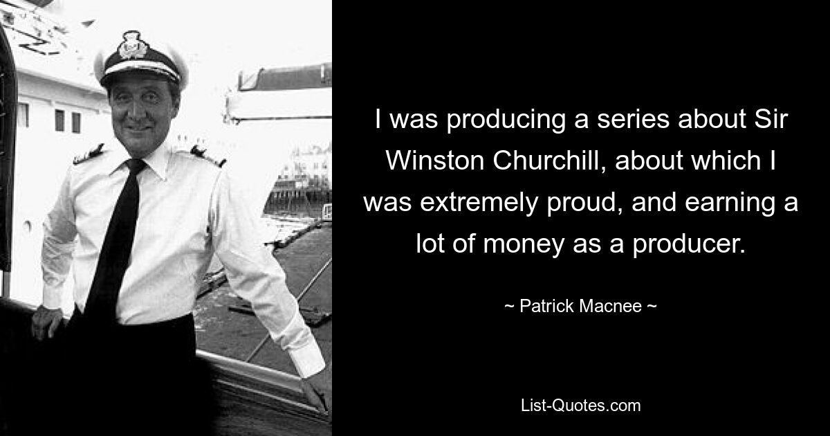 I was producing a series about Sir Winston Churchill, about which I was extremely proud, and earning a lot of money as a producer. — © Patrick Macnee