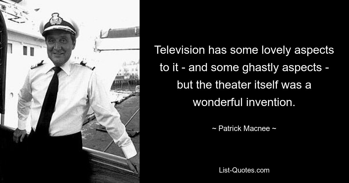 Television has some lovely aspects to it - and some ghastly aspects - but the theater itself was a wonderful invention. — © Patrick Macnee