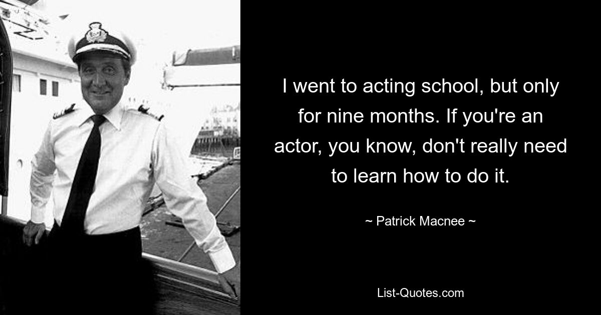 I went to acting school, but only for nine months. If you're an actor, you know, don't really need to learn how to do it. — © Patrick Macnee