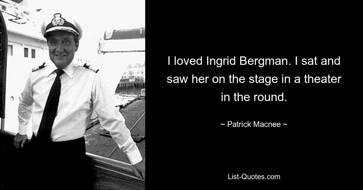 I loved Ingrid Bergman. I sat and saw her on the stage in a theater in the round. — © Patrick Macnee