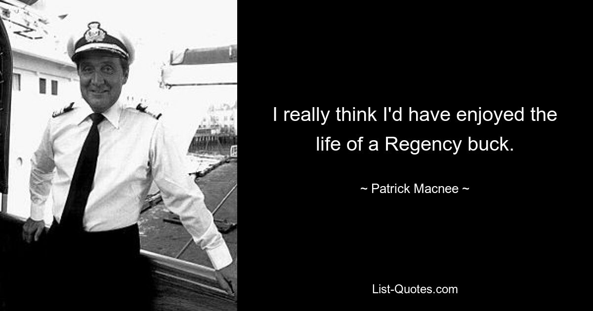 I really think I'd have enjoyed the life of a Regency buck. — © Patrick Macnee