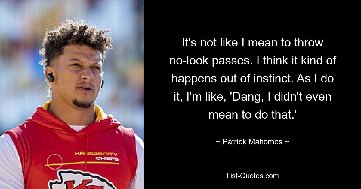 It's not like I mean to throw no-look passes. I think it kind of happens out of instinct. As I do it, I'm like, 'Dang, I didn't even mean to do that.' — © Patrick Mahomes