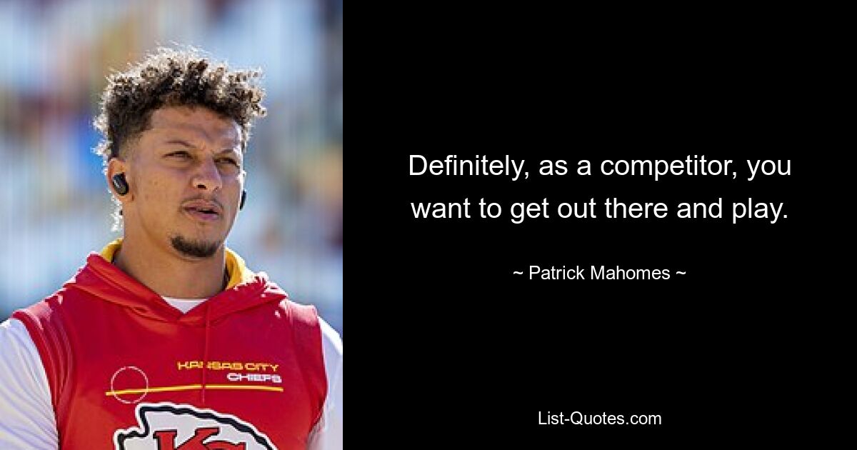 Definitely, as a competitor, you want to get out there and play. — © Patrick Mahomes