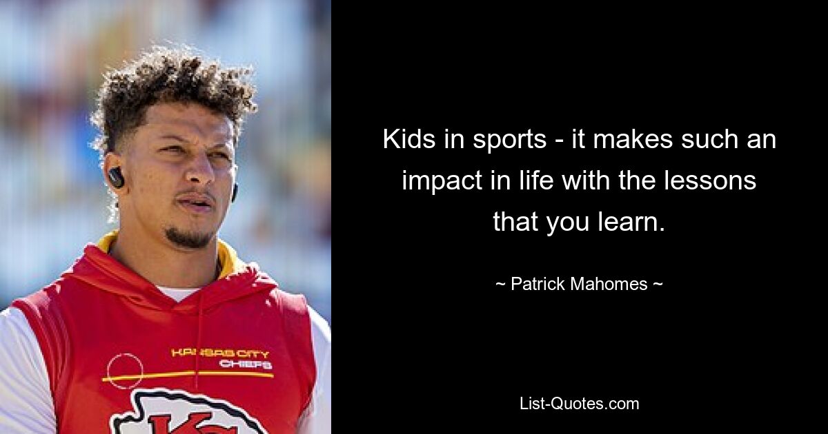 Kids in sports - it makes such an impact in life with the lessons that you learn. — © Patrick Mahomes