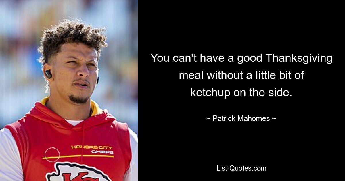 You can't have a good Thanksgiving meal without a little bit of ketchup on the side. — © Patrick Mahomes