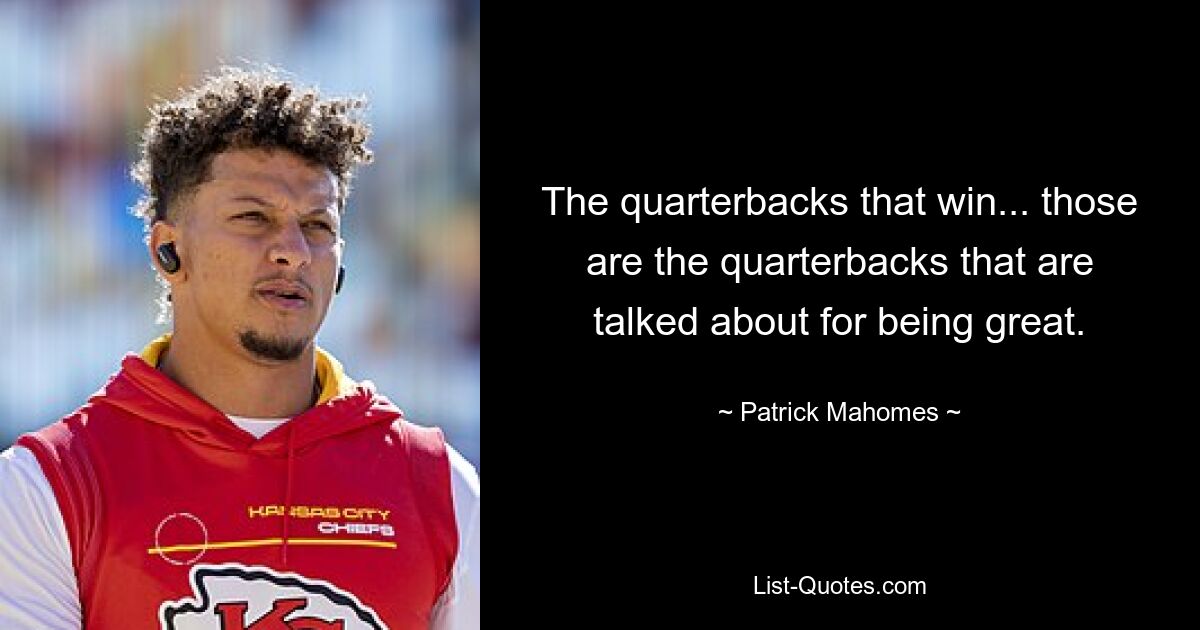 The quarterbacks that win... those are the quarterbacks that are talked about for being great. — © Patrick Mahomes