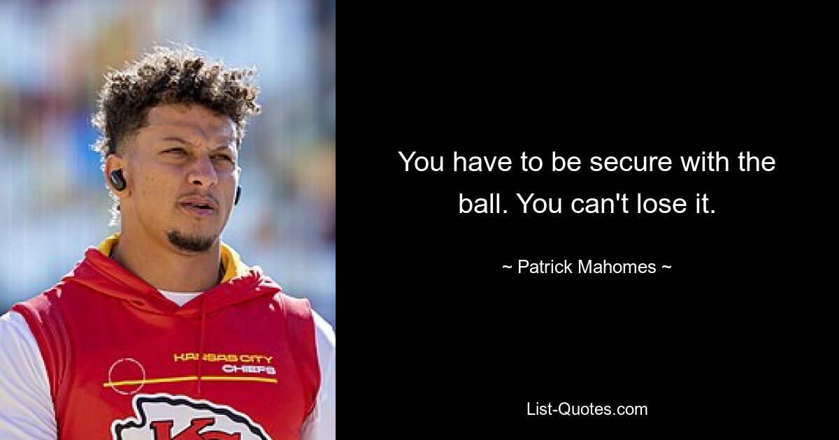 You have to be secure with the ball. You can't lose it. — © Patrick Mahomes