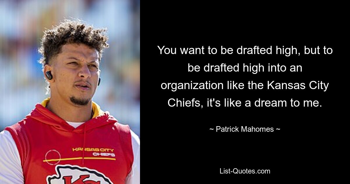 You want to be drafted high, but to be drafted high into an organization like the Kansas City Chiefs, it's like a dream to me. — © Patrick Mahomes