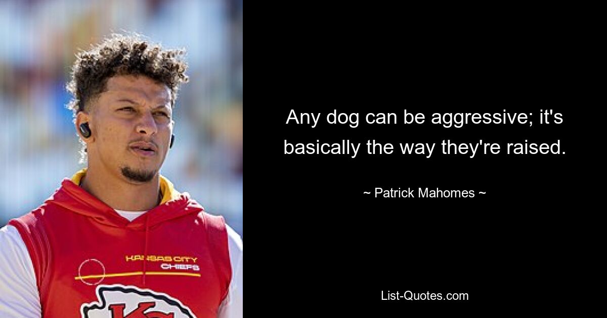 Any dog can be aggressive; it's basically the way they're raised. — © Patrick Mahomes