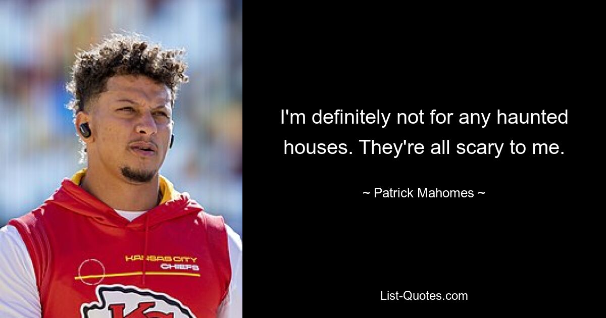 I'm definitely not for any haunted houses. They're all scary to me. — © Patrick Mahomes