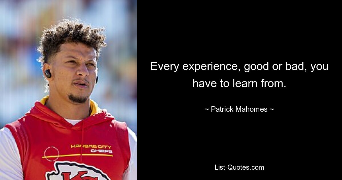 Every experience, good or bad, you have to learn from. — © Patrick Mahomes