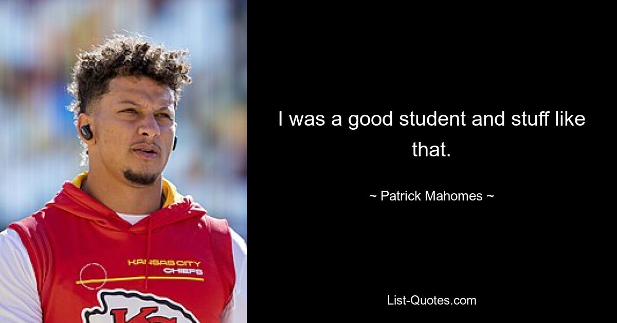 I was a good student and stuff like that. — © Patrick Mahomes