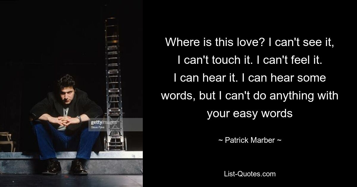 Where is this love? I can't see it, I can't touch it. I can't feel it. I can hear it. I can hear some words, but I can't do anything with your easy words — © Patrick Marber