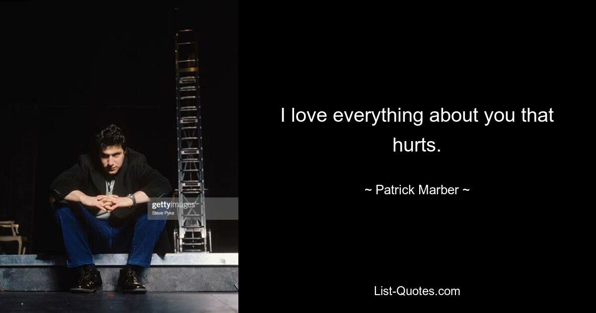 I love everything about you that hurts. — © Patrick Marber