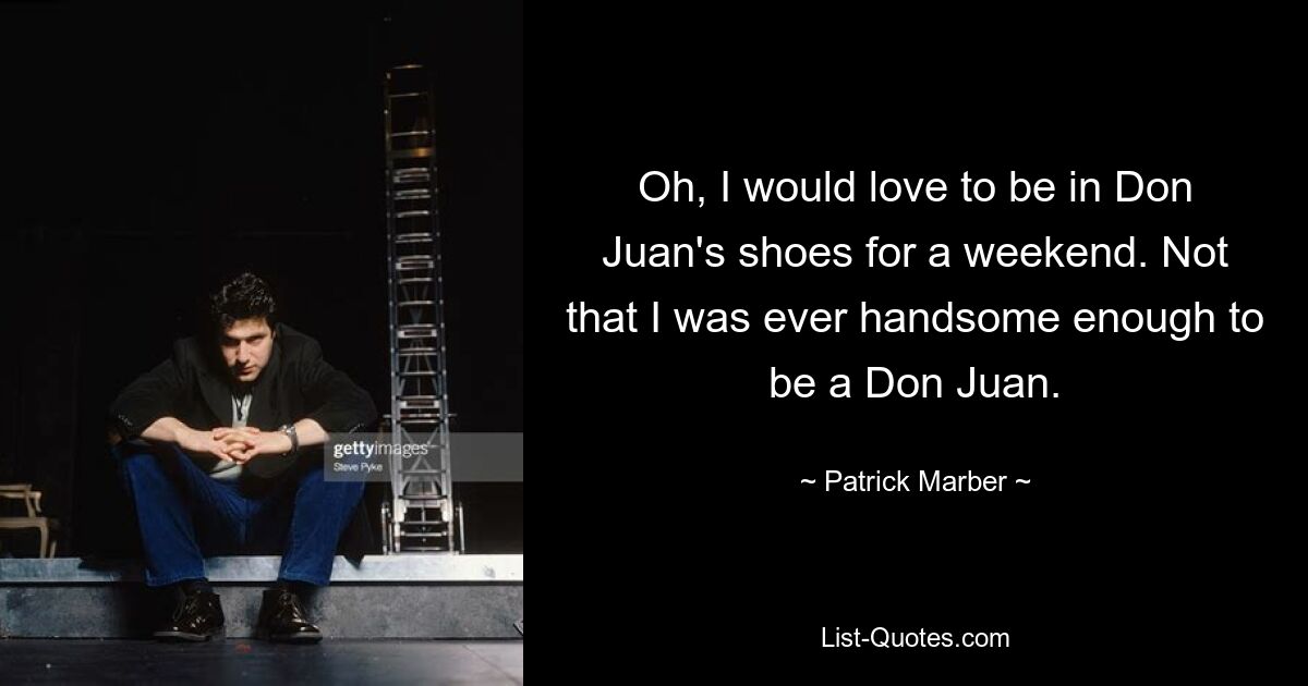 Oh, I would love to be in Don Juan's shoes for a weekend. Not that I was ever handsome enough to be a Don Juan. — © Patrick Marber