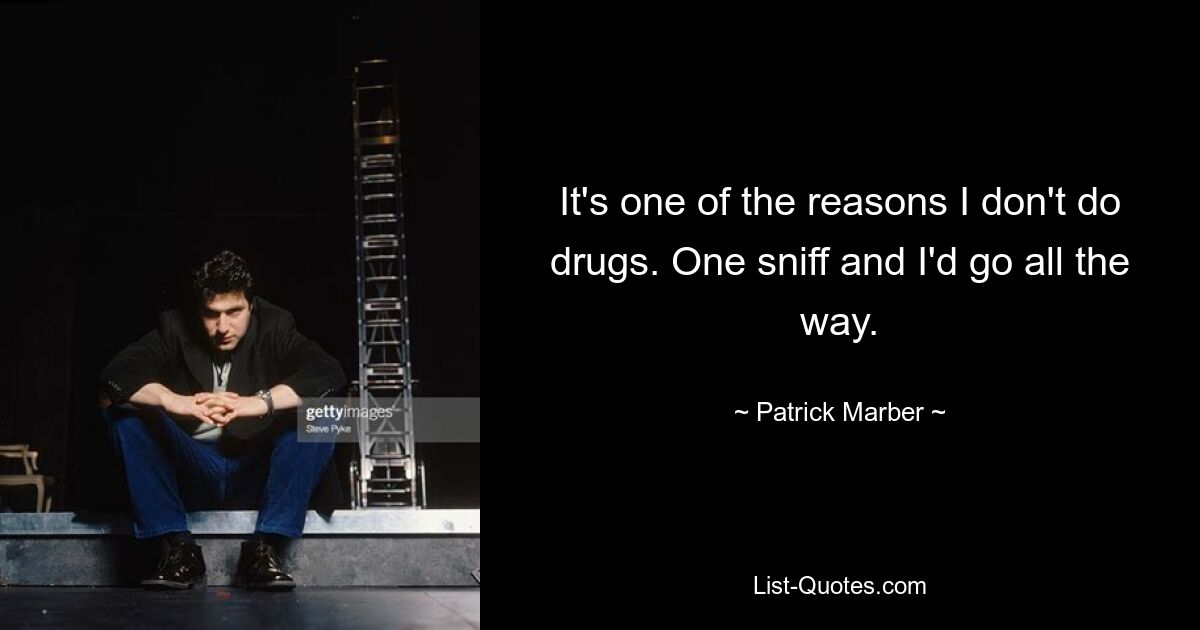 It's one of the reasons I don't do drugs. One sniff and I'd go all the way. — © Patrick Marber