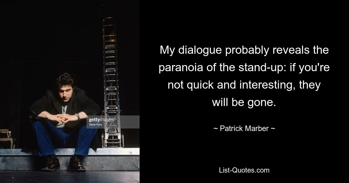 My dialogue probably reveals the paranoia of the stand-up: if you're not quick and interesting, they will be gone. — © Patrick Marber