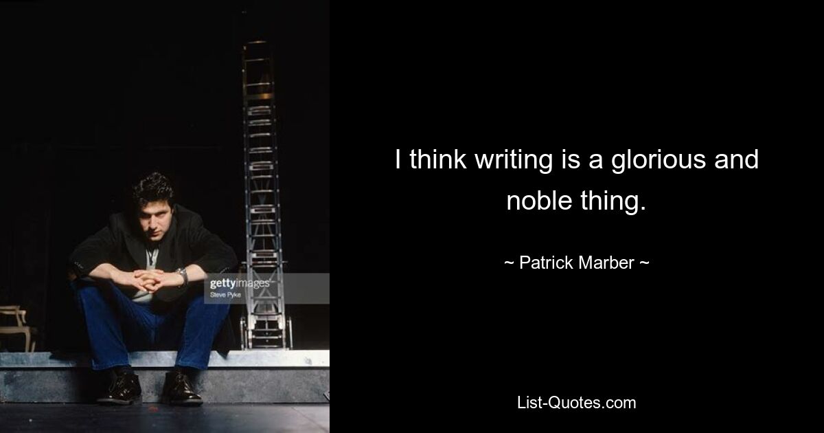 I think writing is a glorious and noble thing. — © Patrick Marber