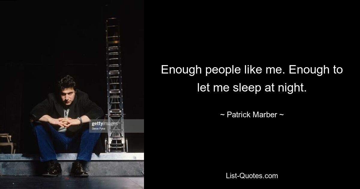 Enough people like me. Enough to let me sleep at night. — © Patrick Marber