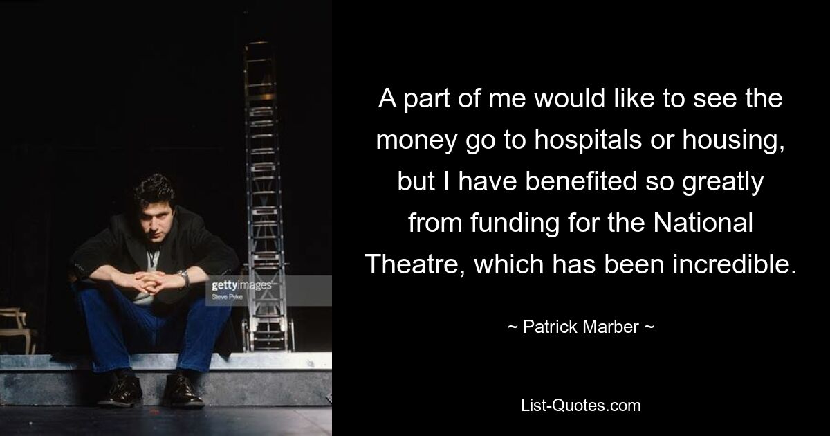 A part of me would like to see the money go to hospitals or housing, but I have benefited so greatly from funding for the National Theatre, which has been incredible. — © Patrick Marber